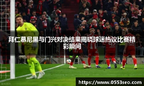 拜仁慕尼黑与门兴对决结果揭晓球迷热议比赛精彩瞬间