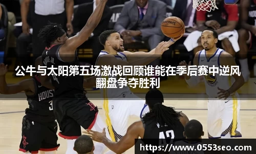 公牛与太阳第五场激战回顾谁能在季后赛中逆风翻盘争夺胜利