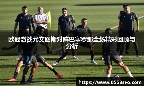 欧冠激战尤文图斯对阵巴塞罗那全场精彩回顾与分析