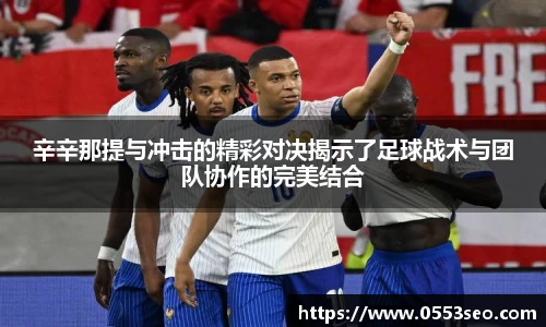 辛辛那提与冲击的精彩对决揭示了足球战术与团队协作的完美结合