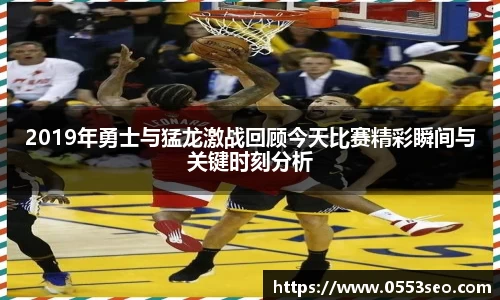 2019年勇士与猛龙激战回顾今天比赛精彩瞬间与关键时刻分析